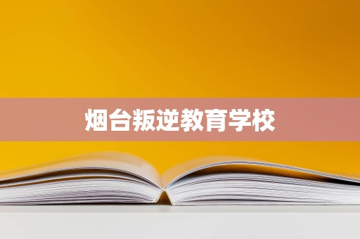 烟台叛逆教育学校与教育咨询服务 助力青少年健康成长的双翼